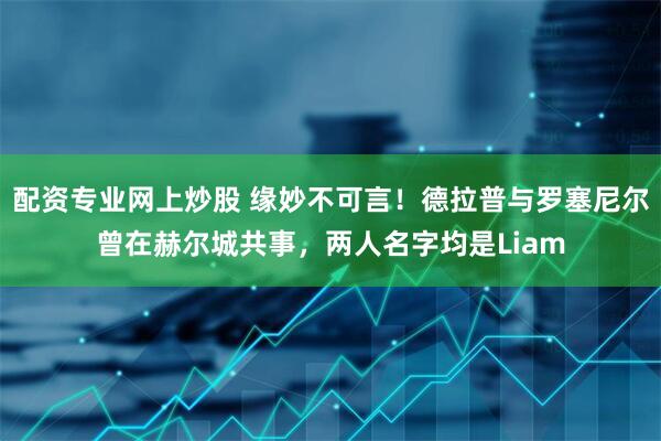 配资专业网上炒股 缘妙不可言！德拉普与罗塞尼尔曾在赫尔城共事，两人名字均是Liam
