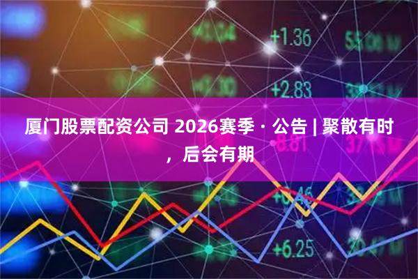厦门股票配资公司 2026赛季 · 公告 | 聚散有时，后会有期