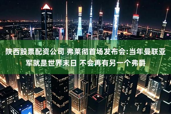 陕西股票配资公司 弗莱彻首场发布会:当年曼联亚军就是世界末日 不会再有另一个弗爵