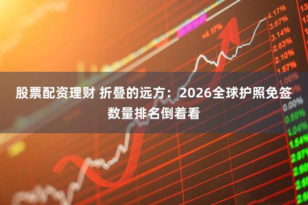 股票配资理财 折叠的远方：2026全球护照免签数量排名倒着看