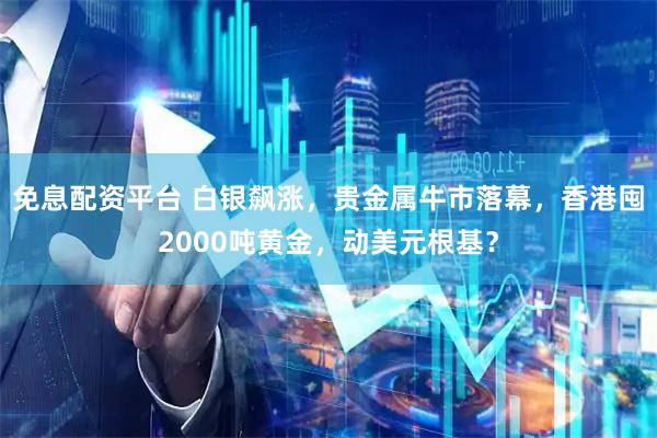 免息配资平台 白银飙涨，贵金属牛市落幕，香港囤2000吨黄金，动美元根基？