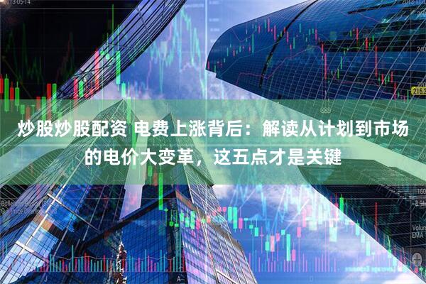 炒股炒股配资 电费上涨背后：解读从计划到市场的电价大变革，这五点才是关键