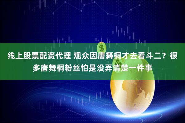 线上股票配资代理 观众因唐舞桐才去看斗二？很多唐舞桐粉丝怕是没弄清楚一件事