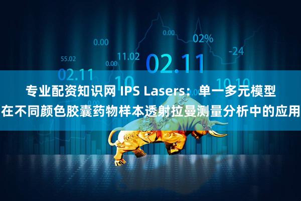 专业配资知识网 IPS Lasers：单一多元模型在不同颜色胶囊药物样本透射拉曼测量分析中的应用