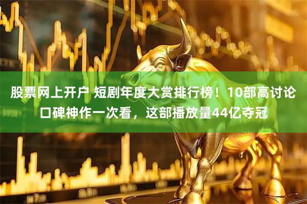 股票网上开户 短剧年度大赏排行榜！10部高讨论口碑神作一次看，这部播放量44亿夺冠