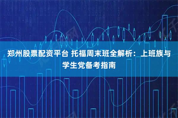 郑州股票配资平台 托福周末班全解析：上班族与学生党备考指南