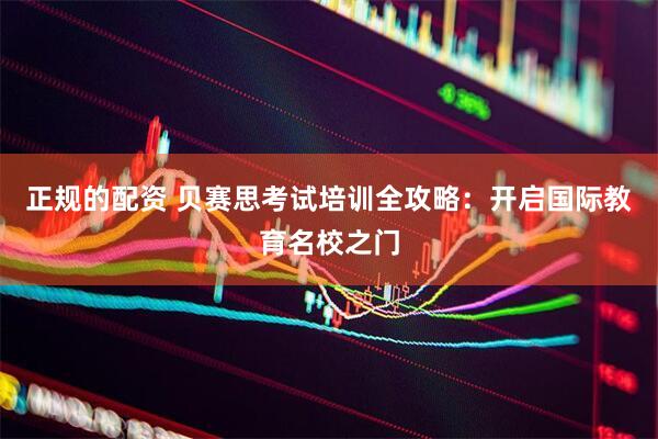 正规的配资 贝赛思考试培训全攻略：开启国际教育名校之门