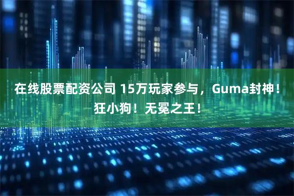 在线股票配资公司 15万玩家参与，Guma封神！狂小狗！无冕之王！
