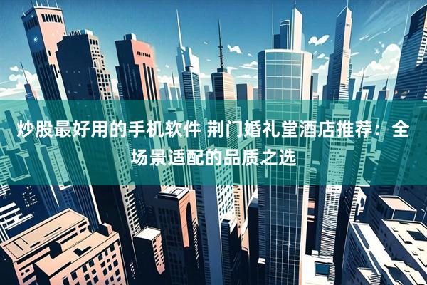 炒股最好用的手机软件 荆门婚礼堂酒店推荐：全场景适配的品质之选