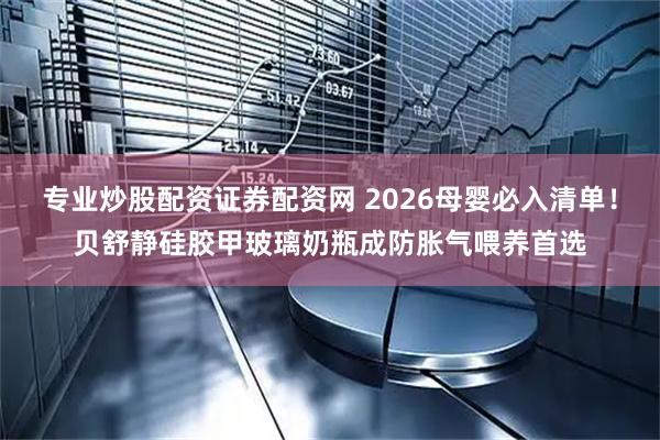 专业炒股配资证券配资网 2026母婴必入清单！贝舒静硅胶甲玻璃奶瓶成防胀气喂养首选