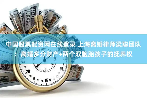 中国股票配资网在线登录 上海离婚律师梁聪团队：离婚多分财产+两个双胞胎孩子的抚养权