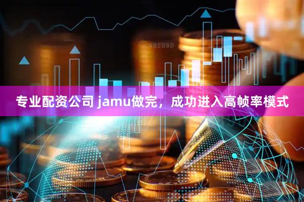 专业配资公司 jamu做完，成功进入高帧率模式