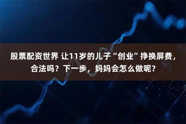 股票配资世界 让11岁的儿子“创业”挣换屏费，合法吗？下一步，妈妈会怎么做呢？