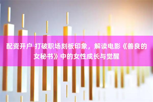 配资开户 打破职场刻板印象，解读电影《善良的女秘书》中的女性成长与觉醒