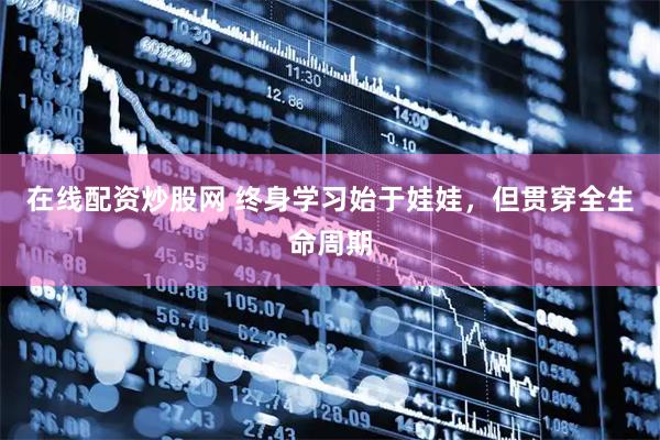 在线配资炒股网 终身学习始于娃娃，但贯穿全生命周期