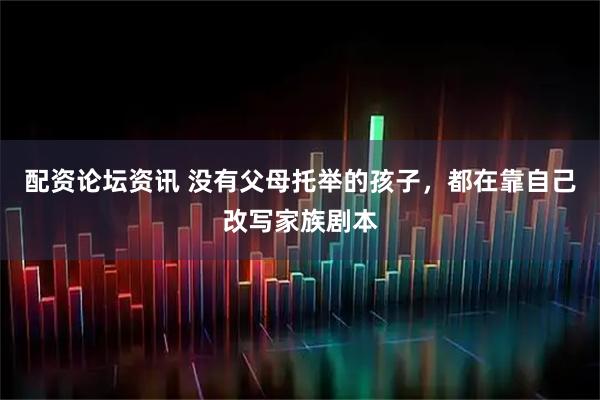 配资论坛资讯 没有父母托举的孩子，都在靠自己改写家族剧本
