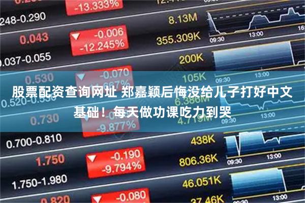 股票配资查询网址 郑嘉颖后悔没给儿子打好中文基础！每天做功课吃力到哭