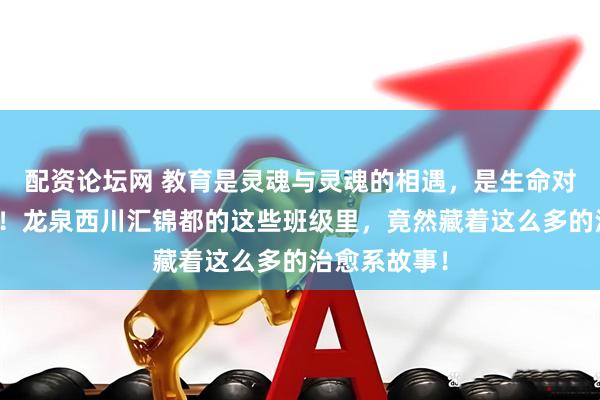 配资论坛网 教育是灵魂与灵魂的相遇，是生命对生命的唤醒！龙泉西川汇锦都的这些班级里，竟然藏着这么多的治愈系故事！