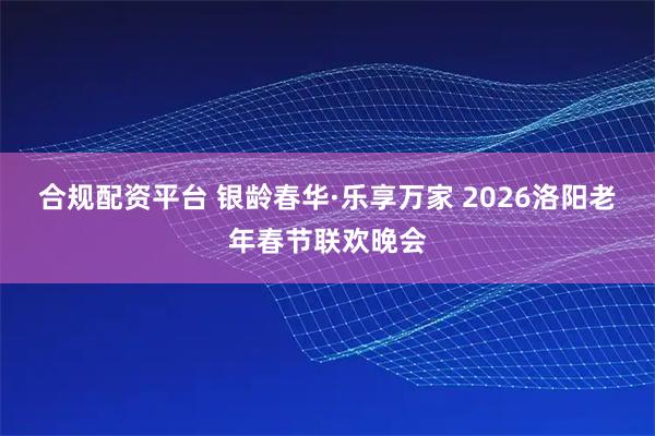 合规配资平台 银龄春华·乐享万家 2026洛阳老年春节联欢晚会
