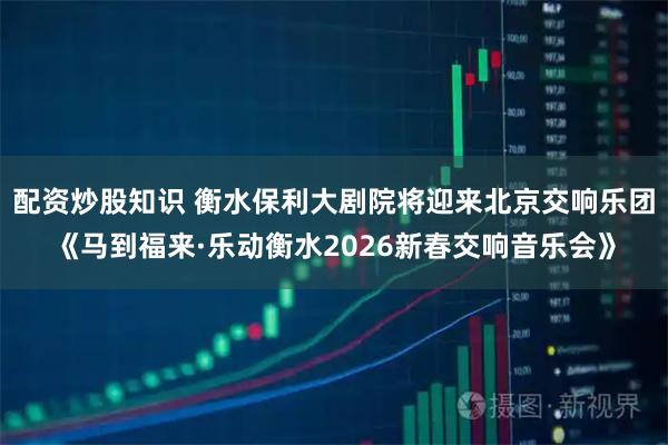 配资炒股知识 衡水保利大剧院将迎来北京交响乐团《马到福来·乐动衡水2026新春交响音乐会》