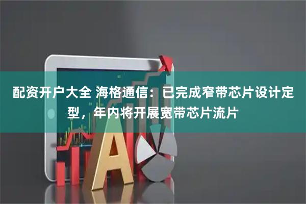 配资开户大全 海格通信：已完成窄带芯片设计定型，年内将开展宽带芯片流片