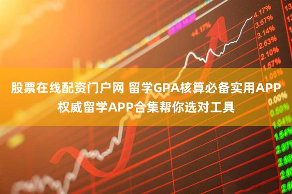 股票在线配资门户网 留学GPA核算必备实用APP权威留学APP合集帮你选对工具