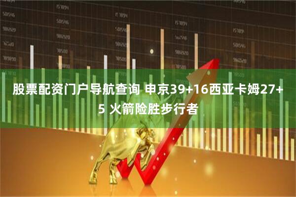 股票配资门户导航查询 申京39+16西亚卡姆27+5 火箭险胜步行者