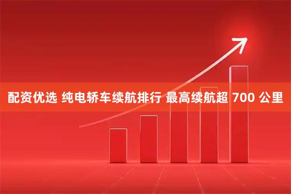配资优选 纯电轿车续航排行 最高续航超 700 公里
