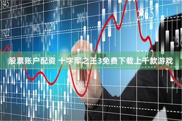 股票账户配资 十字军之王3免费下载上千款游戏