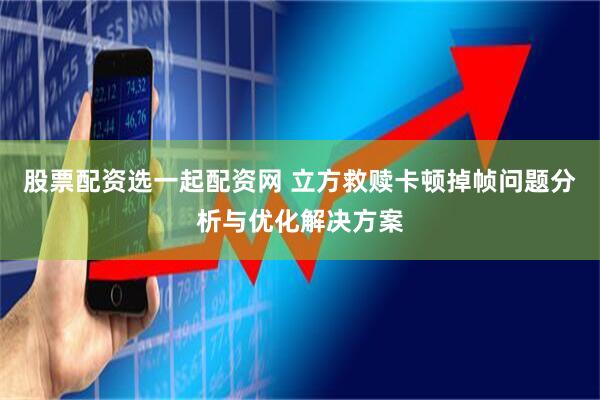 股票配资选一起配资网 立方救赎卡顿掉帧问题分析与优化解决方案