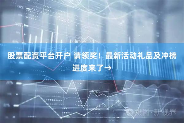 股票配资平台开户 请领奖！最新活动礼品及冲榜进度来了→