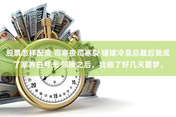 股票怎样配资 司寒夜司寒裂 错嫁冷枭总裁后我成了家养白月光 那晚之后，我做了好几天噩梦。