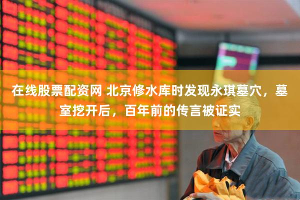 在线股票配资网 北京修水库时发现永琪墓穴，墓室挖开后，百年前的传言被证实