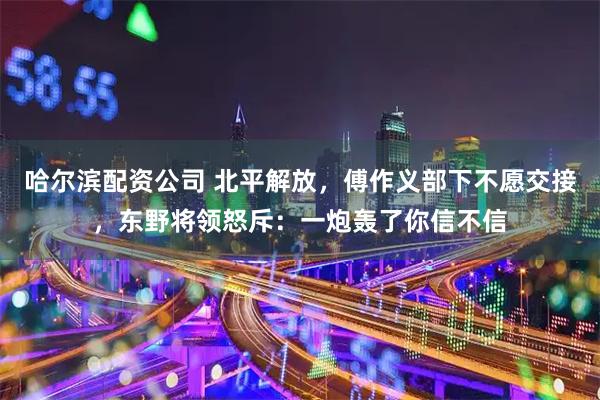 哈尔滨配资公司 北平解放，傅作义部下不愿交接，东野将领怒斥：一炮轰了你信不信