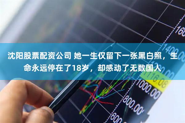 沈阳股票配资公司 她一生仅留下一张黑白照，生命永远停在了18岁，却感动了无数国人