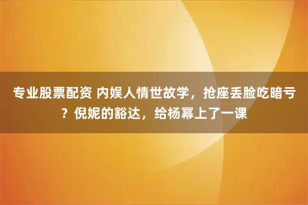 专业股票配资 内娱人情世故学，抢座丢脸吃暗亏？倪妮的豁达，给杨幂上了一课