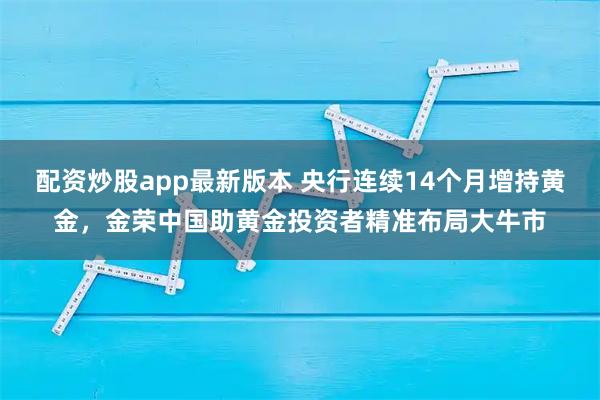 配资炒股app最新版本 央行连续14个月增持黄金，金荣中国助黄金投资者精准布局大牛市