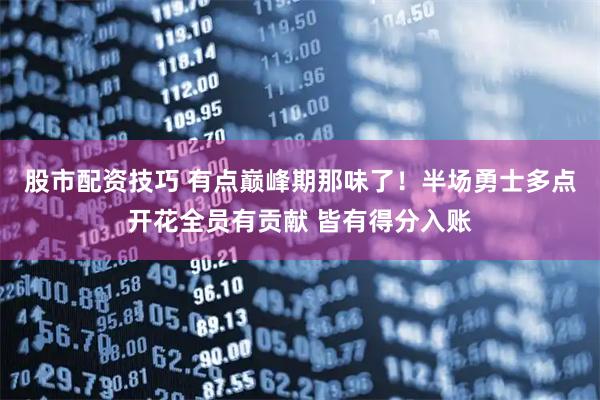 股市配资技巧 有点巅峰期那味了！半场勇士多点开花全员有贡献 皆有得分入账