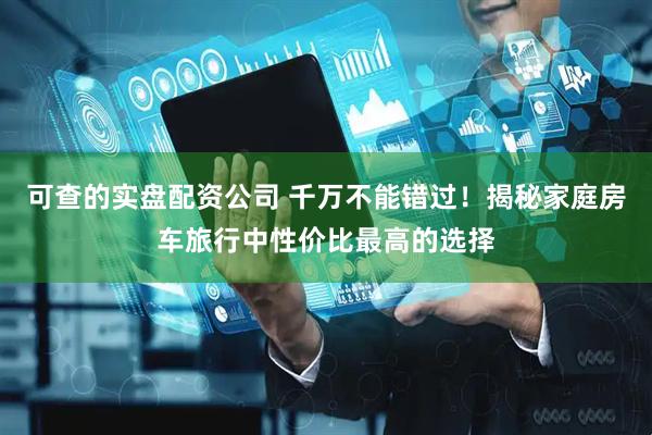 可查的实盘配资公司 千万不能错过！揭秘家庭房车旅行中性价比最高的选择