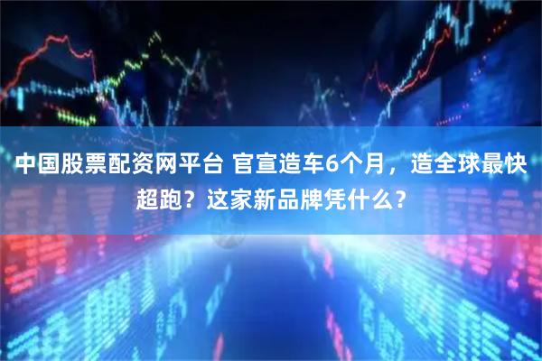 中国股票配资网平台 官宣造车6个月，造全球最快超跑？这家新品牌凭什么？