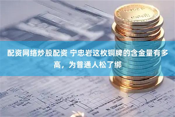 配资网络炒股配资 宁忠岩这枚铜牌的含金量有多高，为普通人松了绑