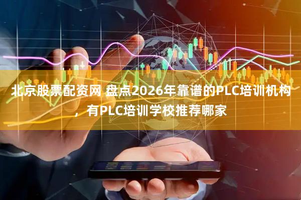 北京股票配资网 盘点2026年靠谱的PLC培训机构，有PLC培训学校推荐哪家