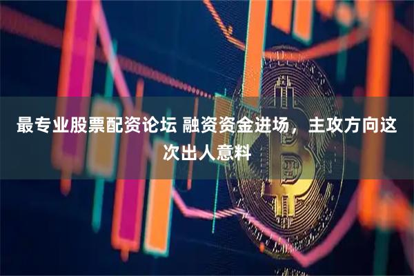 最专业股票配资论坛 融资资金进场，主攻方向这次出人意料
