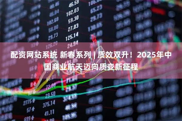 配资网站系统 新春系列 | 质效双升！2025年中国商业航天迈向质变新征程
