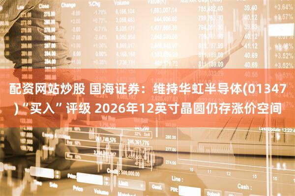 配资网站炒股 国海证券：维持华虹半导体(01347)“买入”评级 2026年12英寸晶圆仍存涨价空间