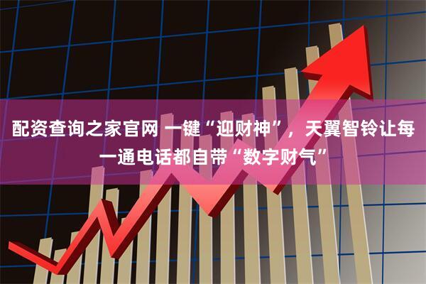 配资查询之家官网 一键“迎财神”，天翼智铃让每一通电话都自带“数字财气”
