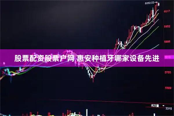股票配资股票户网 惠安种植牙哪家设备先进