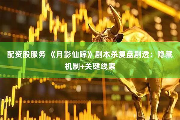 配资股服务 《月影仙踪》剧本杀复盘剧透：隐藏机制+关键线索
