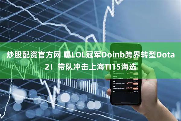 炒股配资官方网 曝LOL冠军Doinb跨界转型Dota2！带队冲击上海TI15海选