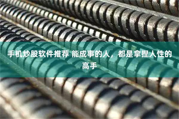 手机炒股软件推荐 能成事的人，都是拿捏人性的高手